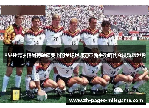 世界杯竞争格局持续演变下的全球足球力量新平衡时代深度观察趋势 世界杯竞争格局持续演变下的全球足球力量新平衡时代深度观察趋势