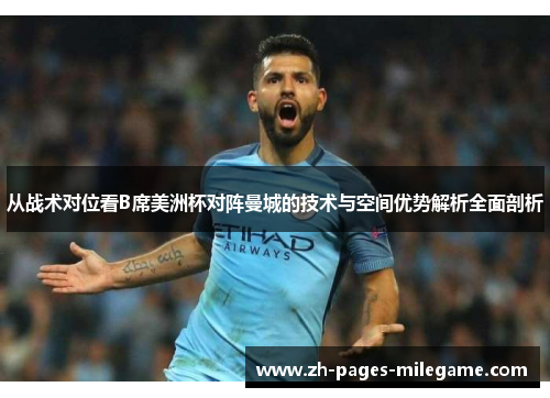 从战术对位看B席美洲杯对阵曼城的技术与空间优势解析全面剖析 从战术对位看B席美洲杯对阵曼城的技术与空间优势解析全面剖析