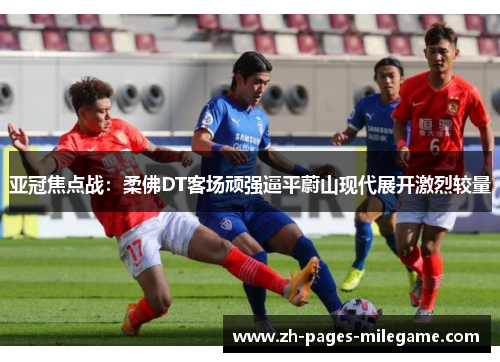 亚冠焦点战:柔佛DT客场顽强逼平蔚山现代展开激烈较量 亚冠焦点战:柔佛DT客场顽强逼平蔚山现代展开激烈较量