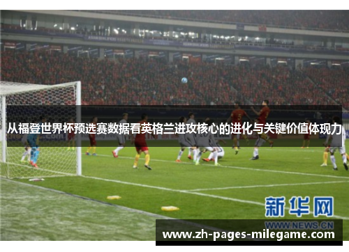 从福登世界杯预选赛数据看英格兰进攻核心的进化与关键价值体现力 从福登世界杯预选赛数据看英格兰进攻核心的进化与关键价值体现力