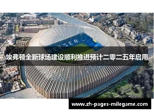 埃弗顿全新球场建设顺利推进预计二零二五年启用 埃弗顿全新球场建设顺利推进预计二零二五年启用