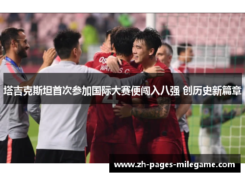 塔吉克斯坦首次参加国际大赛便闯入八强 创历史新篇章 塔吉克斯坦首次参加国际大赛便闯入八强 创历史新篇章