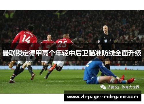 曼联锁定德甲高个年轻中后卫瞄准防线全面升级