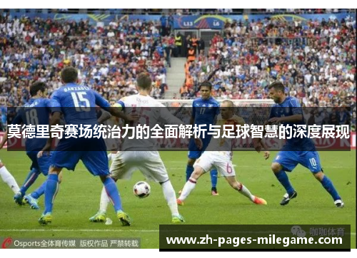 莫德里奇赛场统治力的全面解析与足球智慧的深度展现