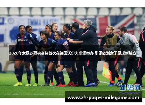 2026年女足欧冠决赛将首次在德国沃尔夫斯堡举办 引领欧洲女子足球新篇章