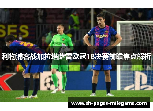 利物浦客战加拉塔萨雷欧冠18决赛前瞻焦点解析