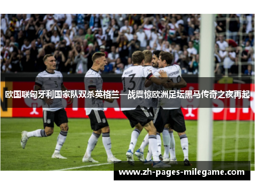 欧国联匈牙利国家队双杀英格兰一战震惊欧洲足坛黑马传奇之夜再起 欧国联匈牙利国家队双杀英格兰一战震惊欧洲足坛黑马传奇之夜再起