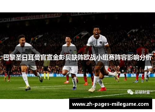 巴黎圣日耳曼官宣金彭贝缺阵欧战小组赛阵容影响分析 巴黎圣日耳曼官宣金彭贝缺阵欧战小组赛阵容影响分析