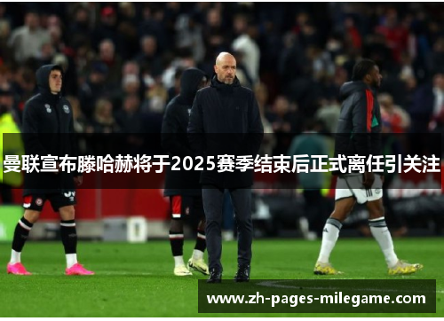 曼联宣布滕哈赫将于2025赛季结束后正式离任引关注 曼联宣布滕哈赫将于2025赛季结束后正式离任引关注