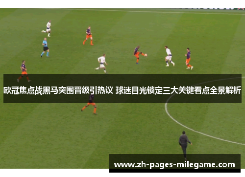 欧冠焦点战黑马突围晋级引热议 球迷目光锁定三大关键看点全景解析