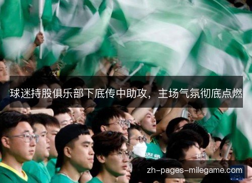 球迷持股俱乐部下底传中助攻,主场气氛彻底点燃 球迷持股俱乐部下底传中助攻,主场气氛彻底点燃